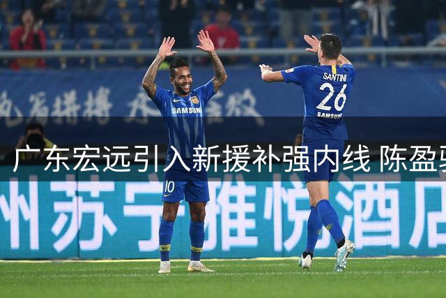 广东宏远引入新援补强内线 陈盈骏与首钢完成续约